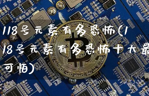 118号元素有多恐怖(118号元素有多恐怖十大最可怕)_https://www.czytfl.com_期货行情_第1张