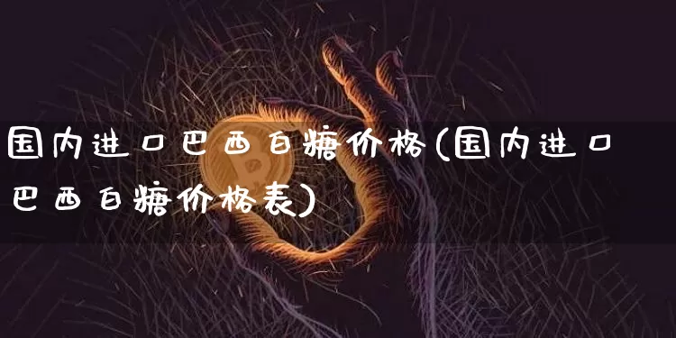 国内进口巴西白糖价格(国内进口巴西白糖价格表)_https://www.czytfl.com_期货价格_第1张