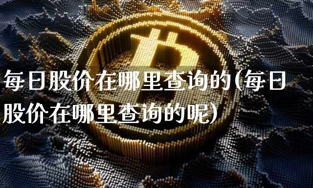 每日股价在哪里查询的(每日股价在哪里查询的呢)_https://www.czytfl.com_期货走势_第1张