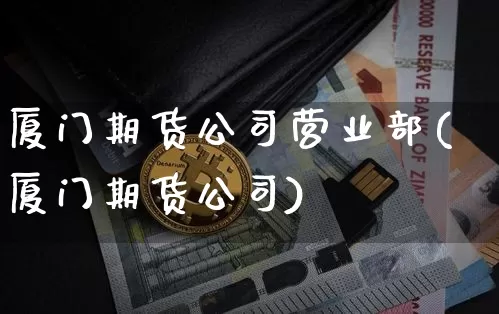 厦门期货公司营业部(厦门期货公司)_https://www.czytfl.com_期货行情_第1张
