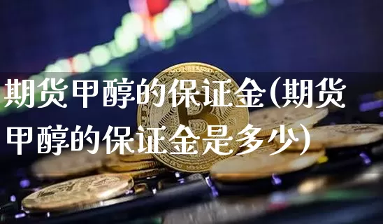 期货甲醇的保证金(期货甲醇的保证金是多少)_https://www.czytfl.com_期货走势_第1张