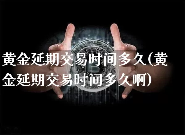 黄金延期交易时间多久(黄金延期交易时间多久啊)_https://www.czytfl.com_期货行情_第1张
