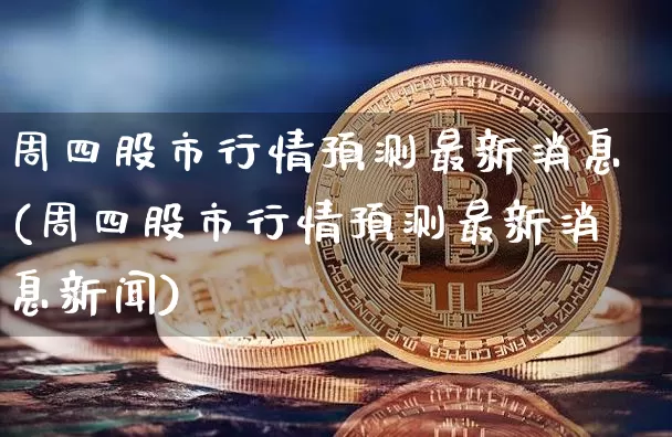周四股市行情预测最新消息(周四股市行情预测最新消息新闻)_https://www.czytfl.com_期货走势_第1张