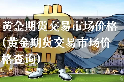 黄金期货交易市场价格(黄金期货交易市场价格查询)_https://www.czytfl.com_期货行情_第1张