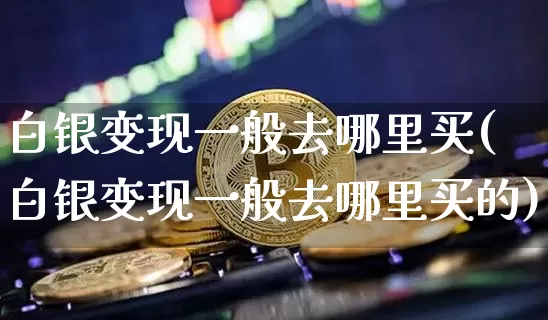 白银变现一般去哪里买(白银变现一般去哪里买的)_https://www.czytfl.com_期货行情_第1张