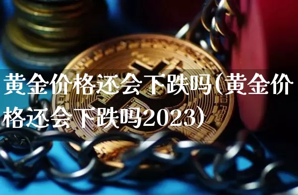 黄金价格还会下跌吗(黄金价格还会下跌吗2023)_https://www.czytfl.com_期货行情_第1张