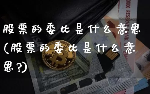 股票的委比是什么意思(股票的委比是什么意思?)_https://www.czytfl.com_期货行情_第1张