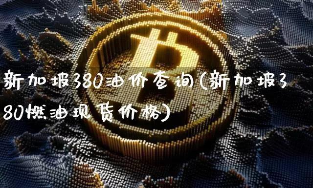 新加坡380油价查询(新加坡380燃油现货价格)_https://www.czytfl.com_期货行情_第1张