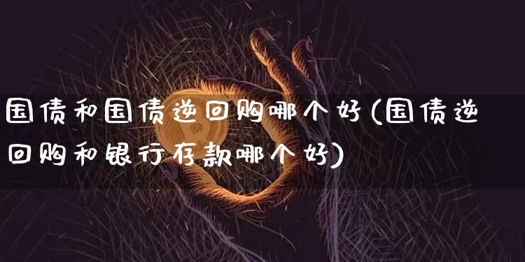 国债和国债逆回购哪个好(国债逆回购和银行存款哪个好)_https://www.czytfl.com_期货价格_第1张