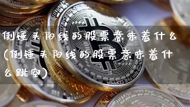 倒锤头阳线的股票意味着什么(倒锤头阳线的股票意味着什么跳空)_https://www.czytfl.com_期货行情_第1张