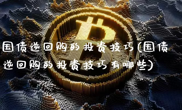 国债逆回购的投资技巧(国债逆回购的投资技巧有哪些)_https://www.czytfl.com_期货行情_第1张