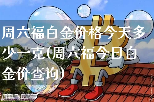 周六福白金价格今天多少一克(周六福今日白金价查询)_https://www.czytfl.com_期货行情_第1张
