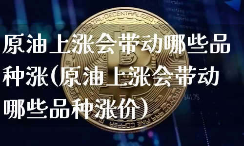 原油上涨会带动哪些品种涨(原油上涨会带动哪些品种涨价)_https://www.czytfl.com_期货价格_第1张