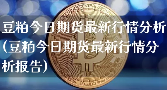 豆粕今日期货最新行情分析(豆粕今日期货最新行情分析报告)_https://www.czytfl.com_期货_第1张