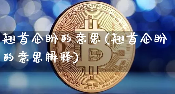 翘首企盼的意思(翘首企盼的意思解释)_https://www.czytfl.com_期货_第1张