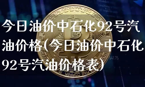 今日油价中石化92号汽油价格(今日油价中石化92号汽油价格表)_https://www.czytfl.com_期货行情_第1张