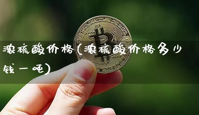 浓硫酸价格(浓硫酸价格多少钱一吨)_https://www.czytfl.com_期货行情_第1张