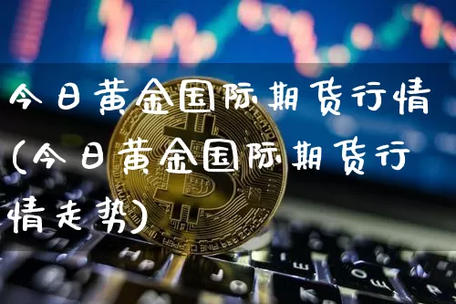 今日黄金国际期货行情(今日黄金国际期货行情走势)_https://www.czytfl.com_期货行情_第1张
