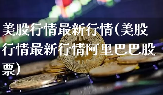 美股行情最新行情(美股行情最新行情阿里巴巴股票)_https://www.czytfl.com_期货价格_第1张