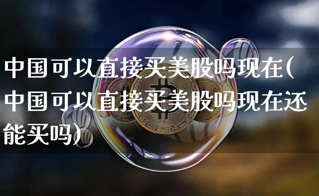 中国可以直接买美股吗现在(中国可以直接买美股吗现在还能买吗)_https://www.czytfl.com_期货价格_第1张