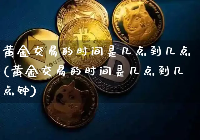 黄金交易的时间是几点到几点(黄金交易的时间是几点到几点钟)_https://www.czytfl.com_期货行情_第1张