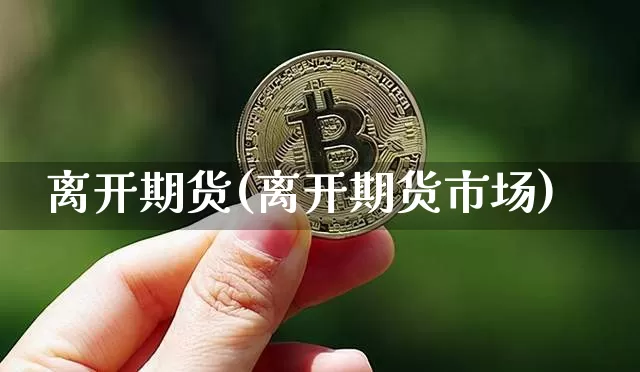 离开期货(离开期货市场)_https://www.czytfl.com_期货价格_第1张