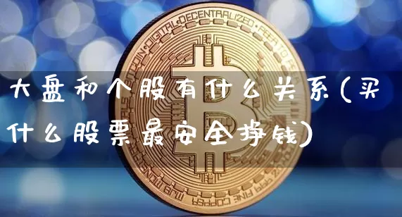 大盘和个股有什么关系(买什么股票最安全挣钱)_https://www.czytfl.com_期货_第1张