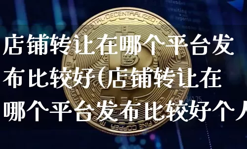 店铺转让在哪个平台发布比较好(店铺转让在哪个平台发布比较好个人的)_https://www.czytfl.com_期货_第1张