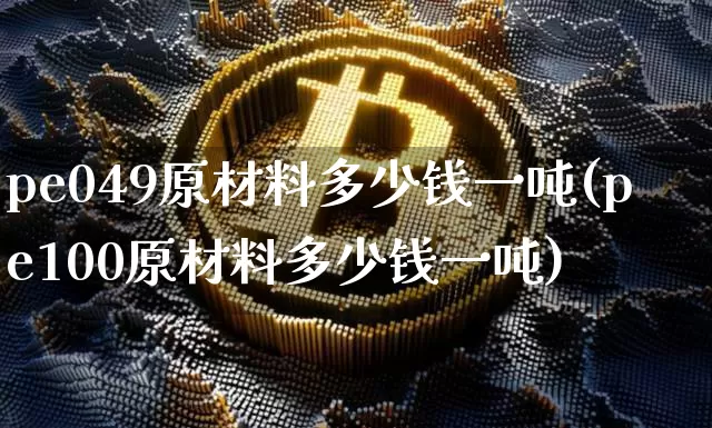 pe049原材料多少钱一吨(pe100原材料多少钱一吨)_https://www.czytfl.com_期货行情_第1张