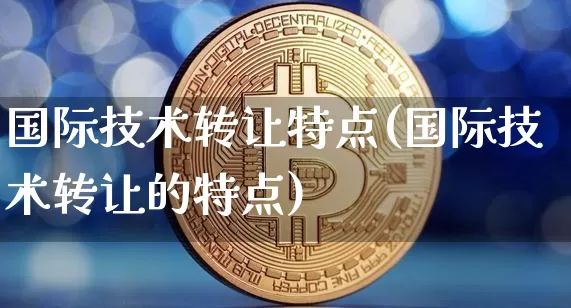 国际技术转让特点(国际技术转让的特点)_https://www.czytfl.com_期货价格_第1张