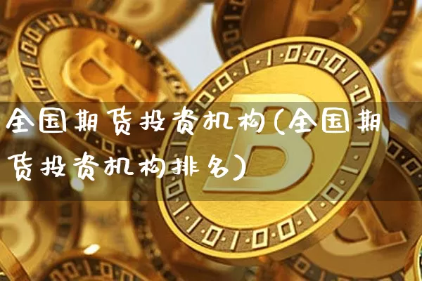 全国期货投资机构(全国期货投资机构排名)_https://www.czytfl.com_期货_第1张