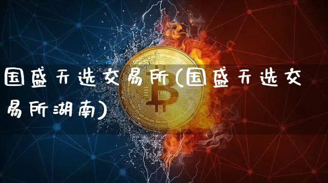 国盛天选交易所(国盛天选交易所湖南)_https://www.czytfl.com_期货_第1张