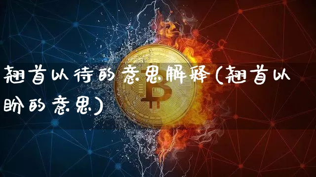 翘首以待的意思解释(翘首以盼的意思)_https://www.czytfl.com_期货行情_第1张