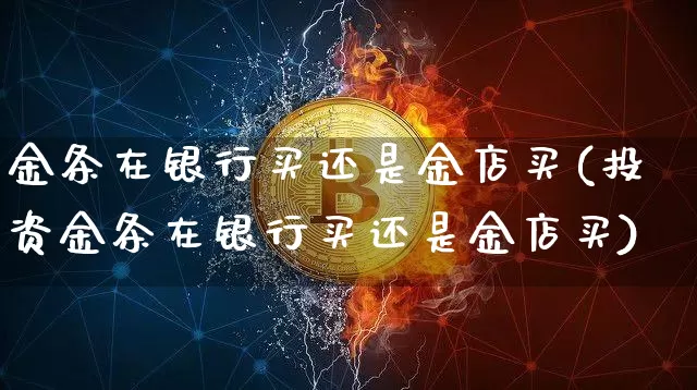 金条在银行买还是金店买(投资金条在银行买还是金店买)_https://www.czytfl.com_期货行情_第1张