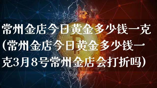 常州金店今日黄金多少钱一克(常州金店今日黄金多少钱一克3月8号常州金店会打折吗)_https://www.czytfl.com_期货行情_第1张