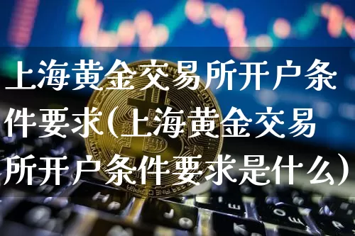 上海黄金交易所开户条件要求(上海黄金交易所开户条件要求是什么)_https://www.czytfl.com_期货行情_第1张