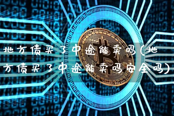 地方债买了中途能卖吗(地方债买了中途能卖吗安全吗)_https://www.czytfl.com_期货行情_第1张