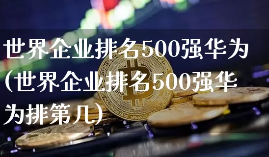 世界企业排名500强华为(世界企业排名500强华为排第几)_https://www.czytfl.com_期货走势_第1张