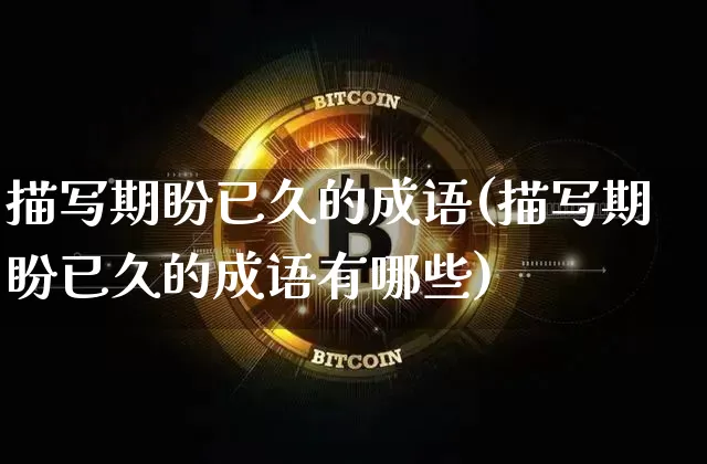 描写期盼已久的成语(描写期盼已久的成语有哪些)_https://www.czytfl.com_期货走势_第1张