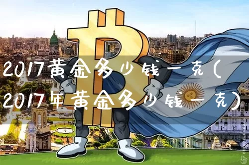 2017黄金多少钱一克(2017年黄金多少钱一克)_https://www.czytfl.com_期货行情_第1张