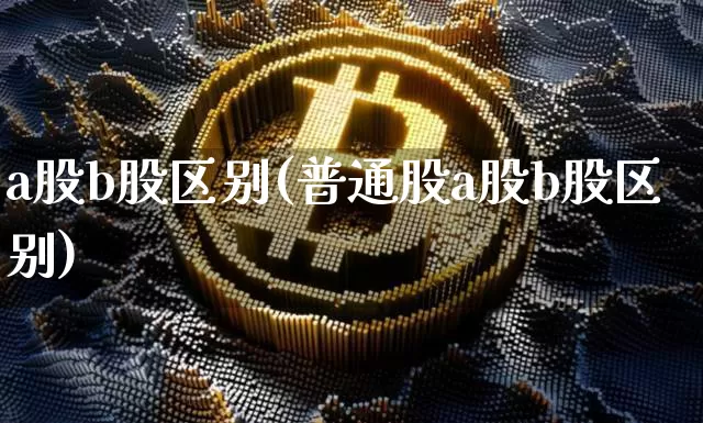 a股b股区别(普通股a股b股区别)_https://www.czytfl.com_期货价格_第1张