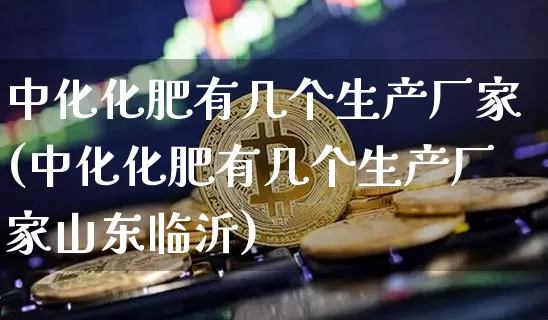 中化化肥有几个生产厂家(中化化肥有几个生产厂家山东临沂)_https://www.czytfl.com_期货行情_第1张