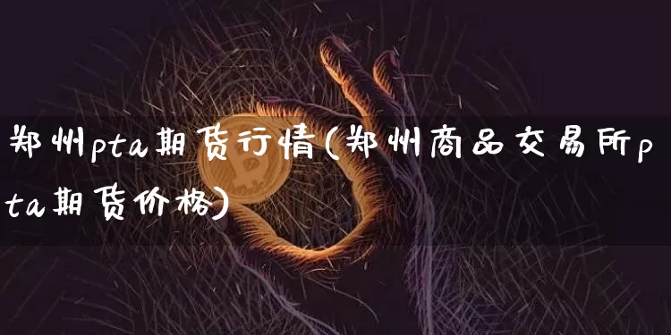 郑州pta期货行情(郑州商品交易所pta期货价格)_https://www.czytfl.com_期货_第1张