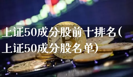 上证50成分股前十排名(上证50成分股名单)_https://www.czytfl.com_期货走势_第1张