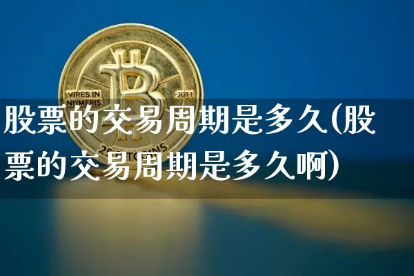股票的交易周期是多久(股票的交易周期是多久啊)_https://www.czytfl.com_期货_第1张