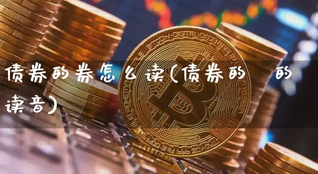 债券的券怎么读(债券的劵的读音)_https://www.czytfl.com_期货行情_第1张