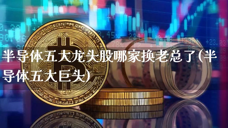 半导体五大龙头股哪家换老总了(半导体五大巨头)_https://www.czytfl.com_期货_第1张