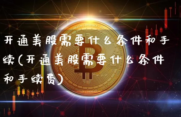 开通美股需要什么条件和手续(开通美股需要什么条件和手续费)_https://www.czytfl.com_期货_第1张