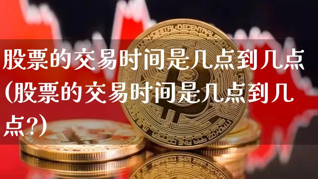 股票的交易时间是几点到几点(股票的交易时间是几点到几点?)_https://www.czytfl.com_期货行情_第1张