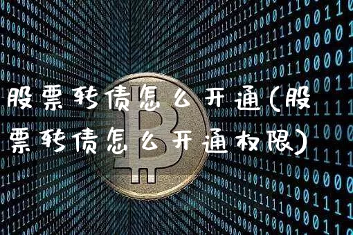 股票转债怎么开通(股票转债怎么开通权限)_https://www.czytfl.com_期货行情_第1张